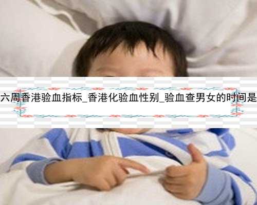 怀孕六周香港验血指标_香港化验血性别_验血查男女的时间是多久