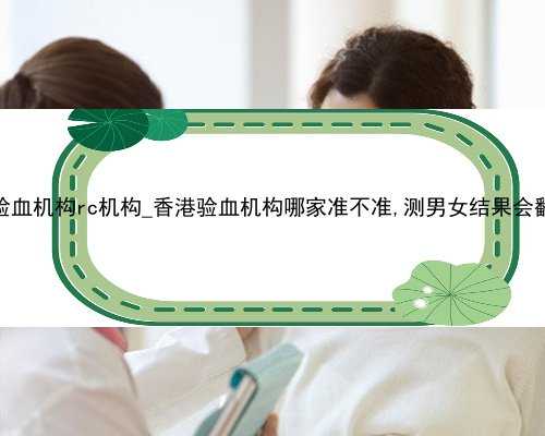 香港验血机构rc机构_香港验血机构哪家准不准,测男女结果会翻盘吗
