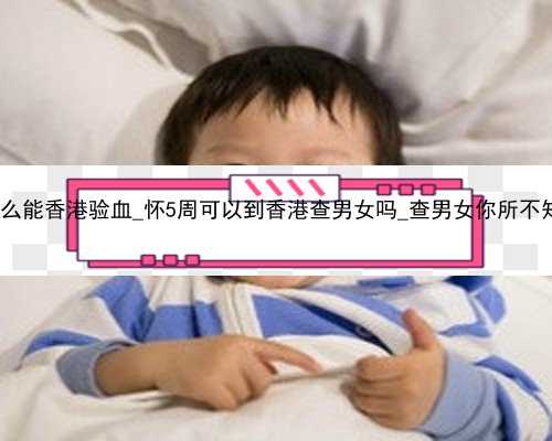 怀孕了怎么能香港验血_怀5周可以到香港查男女吗_查男女你所不知道的事!