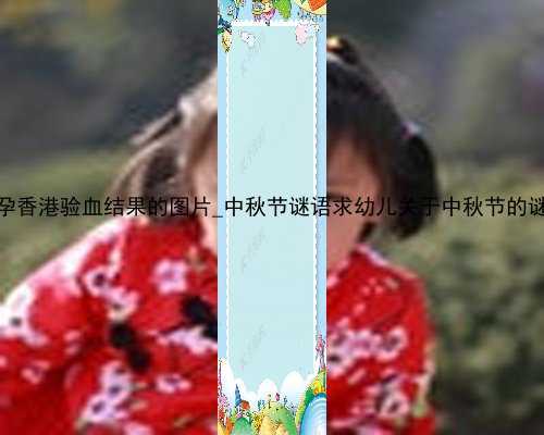 怀孕香港验血结果的图片_中秋节谜语求幼儿关于中秋节的谜语